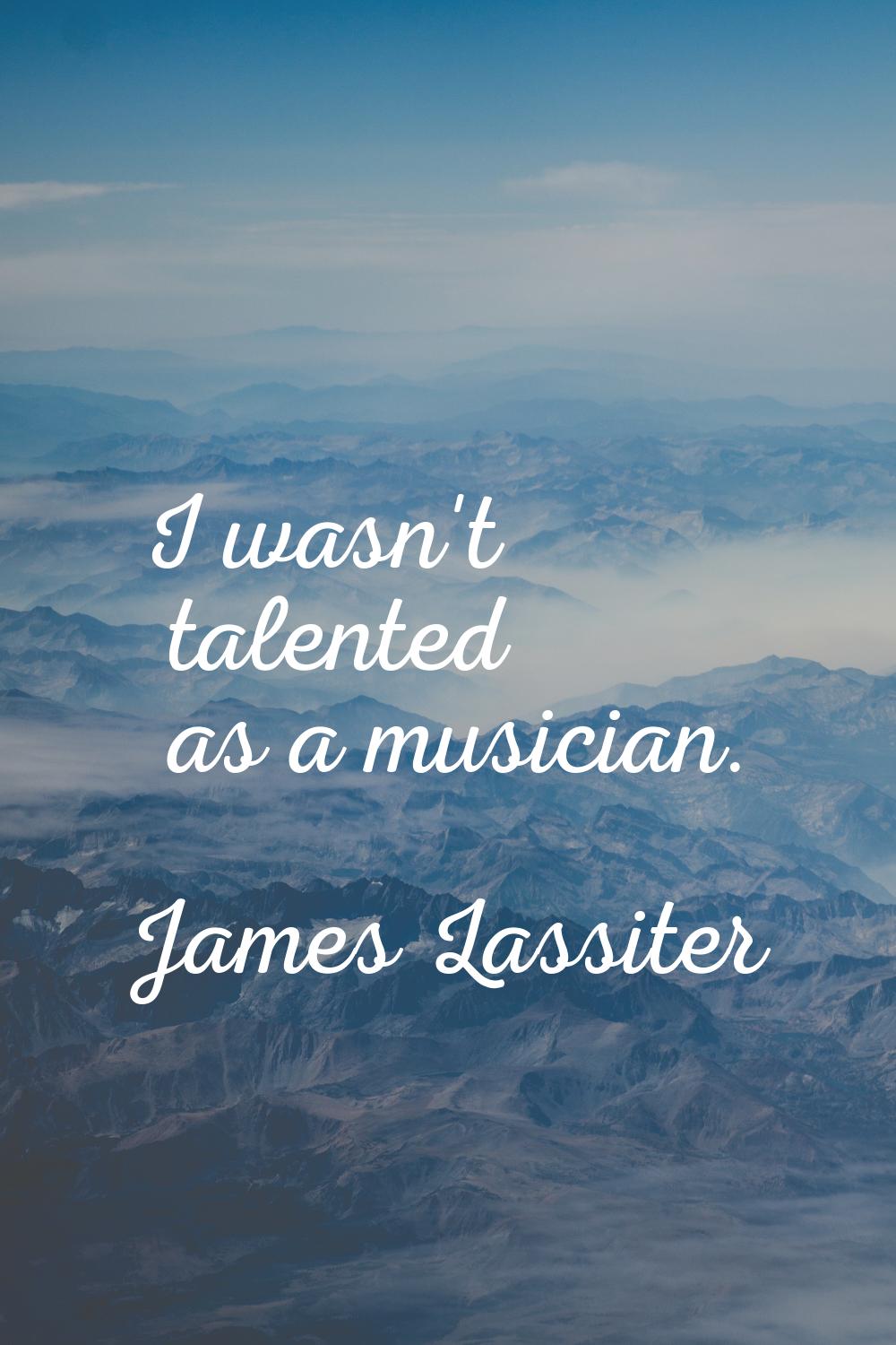 I wasn't talented as a musician.