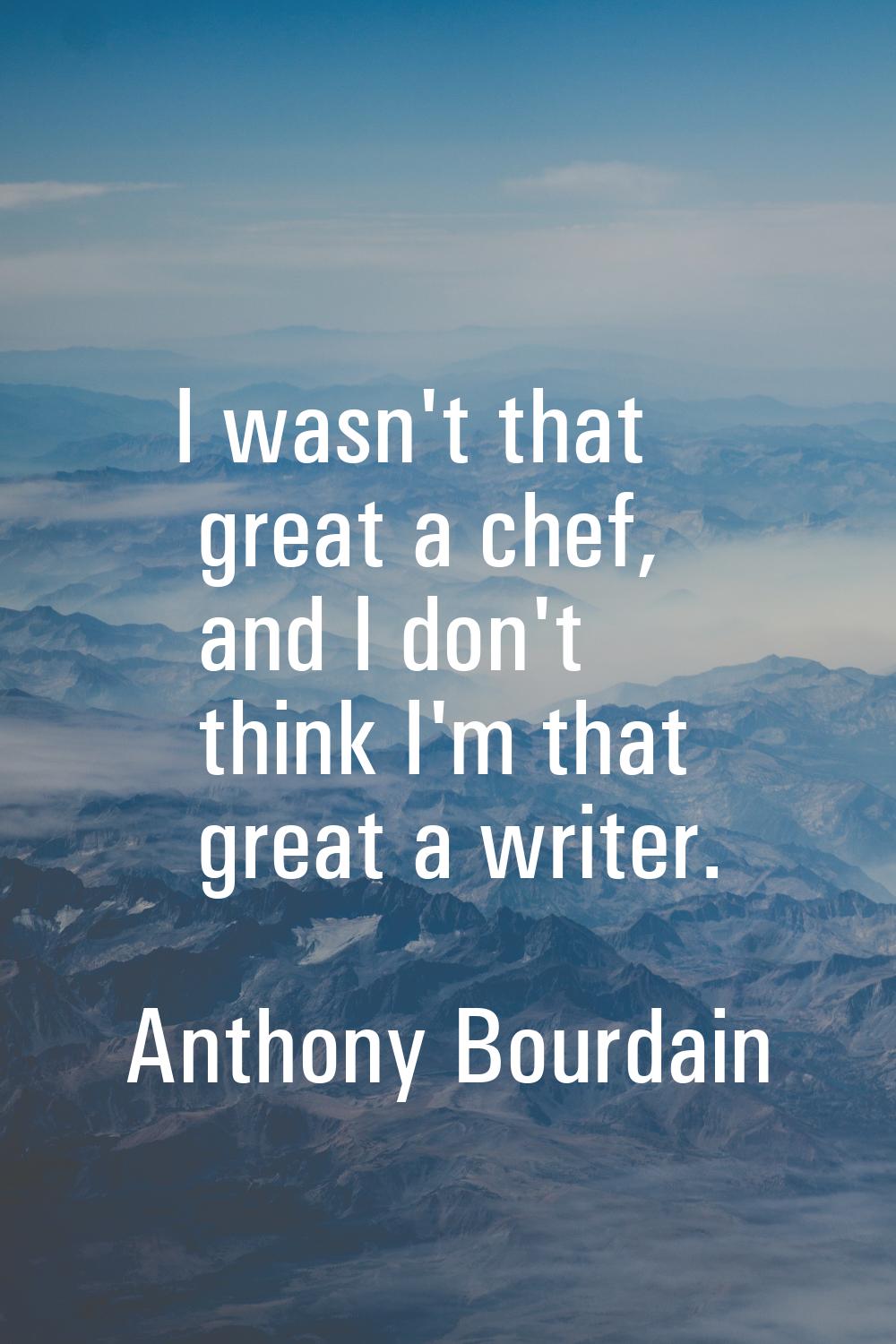 I wasn't that great a chef, and I don't think I'm that great a writer.