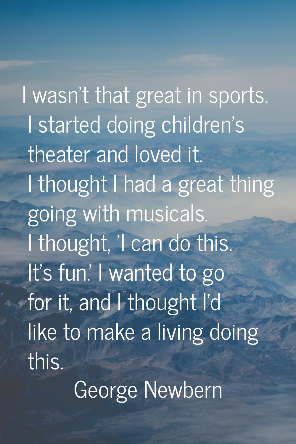 I wasn't that great in sports. I started doing children's theater and loved it. I thought I had a g