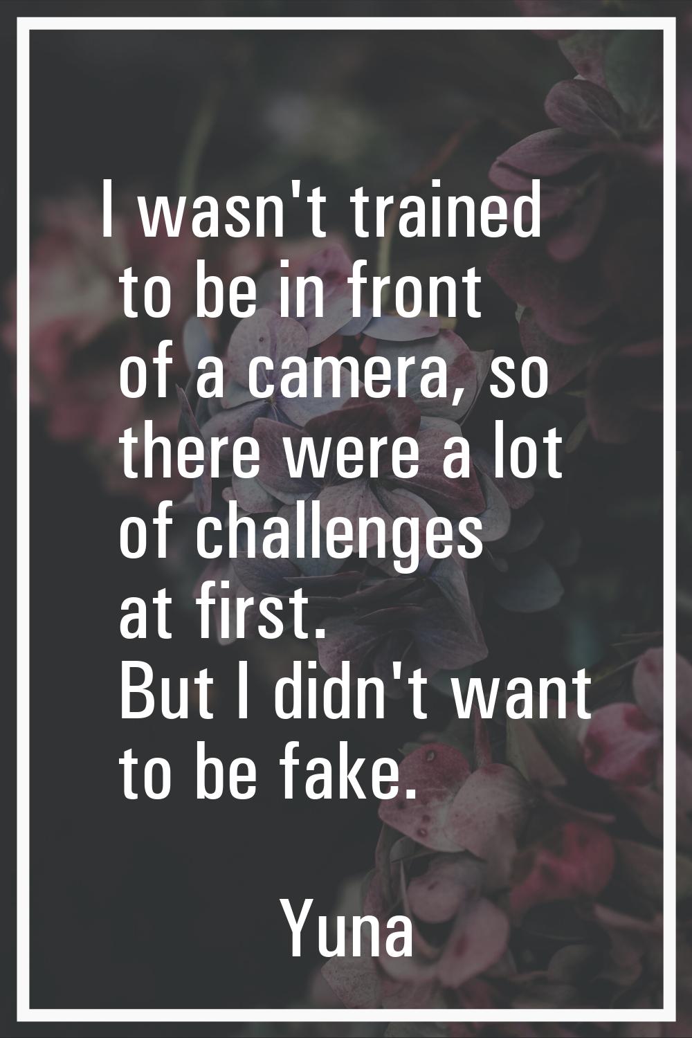 I wasn't trained to be in front of a camera, so there were a lot of challenges at first. But I didn