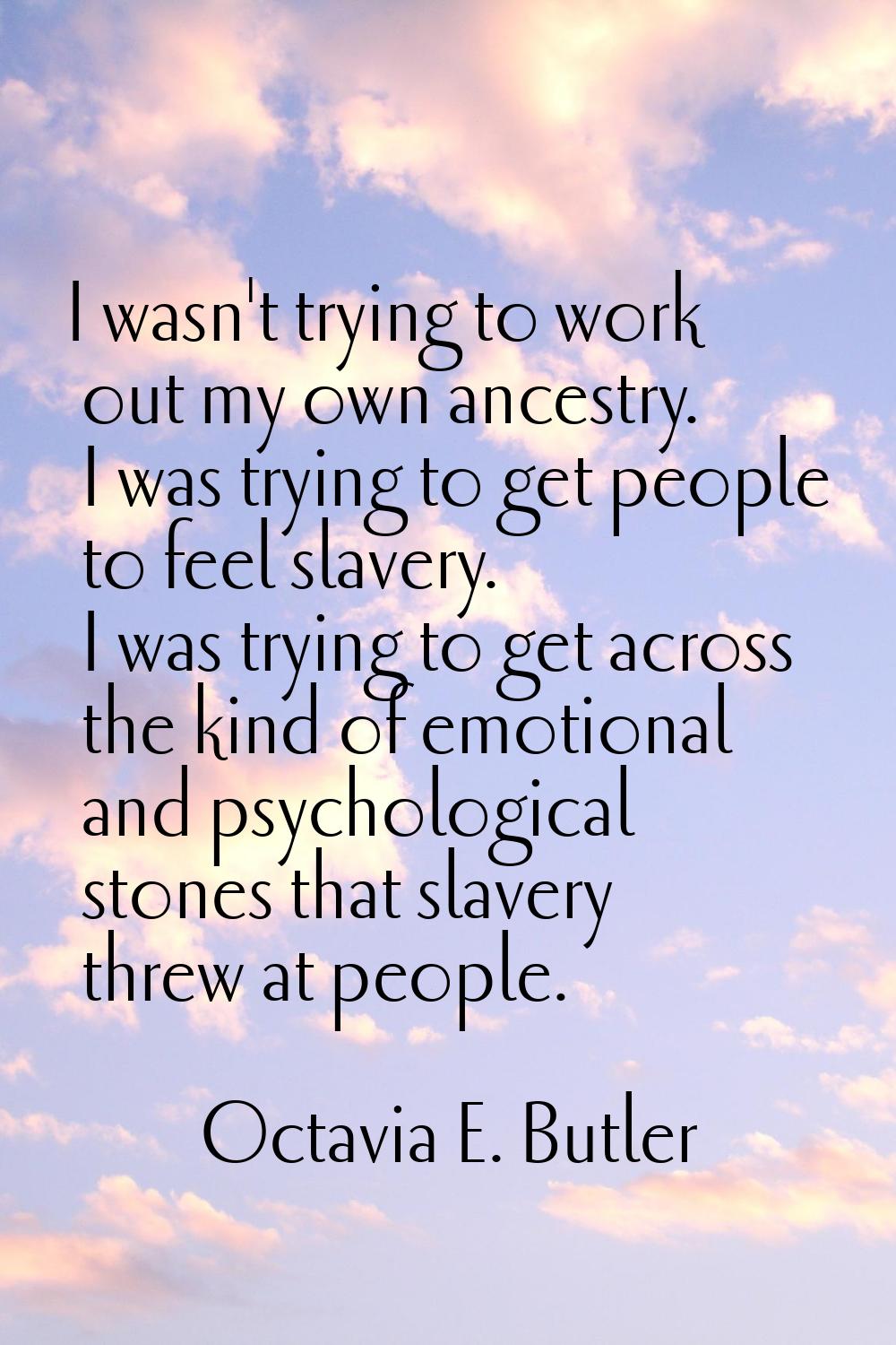 I wasn't trying to work out my own ancestry. I was trying to get people to feel slavery. I was tryi