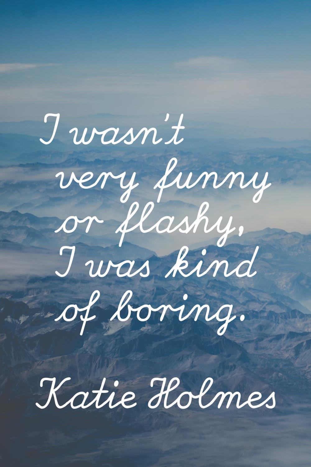 I wasn't very funny or flashy, I was kind of boring.