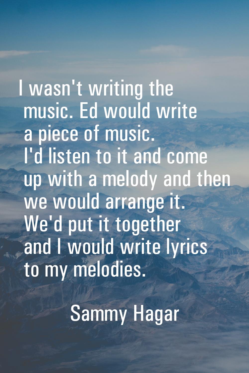 I wasn't writing the music. Ed would write a piece of music. I'd listen to it and come up with a me