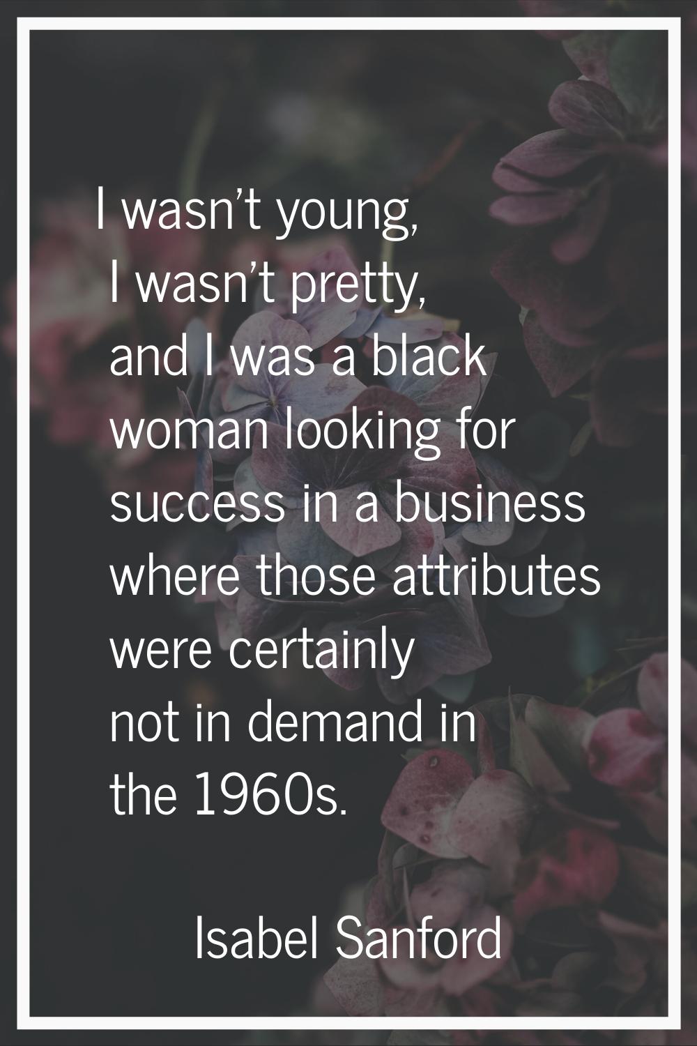 I wasn't young, I wasn't pretty, and I was a black woman looking for success in a business where th