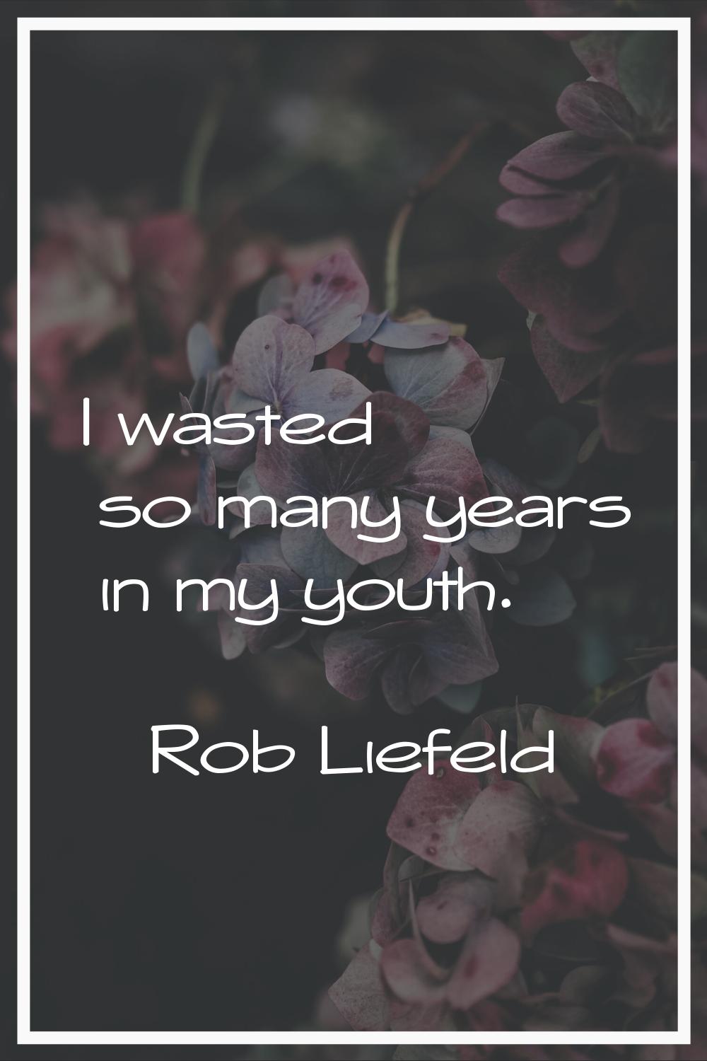 I wasted so many years in my youth.