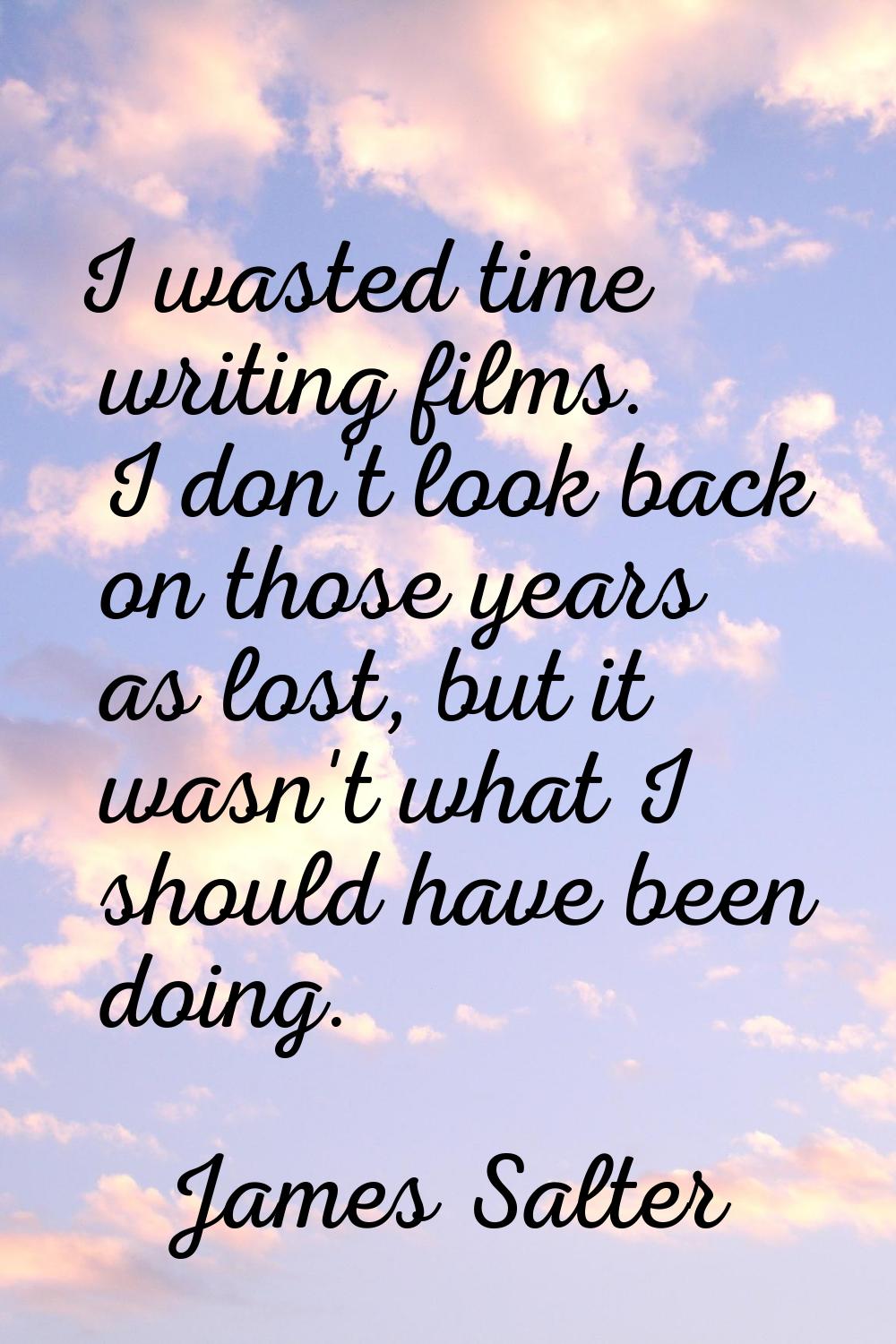 I wasted time writing films. I don't look back on those years as lost, but it wasn't what I should 