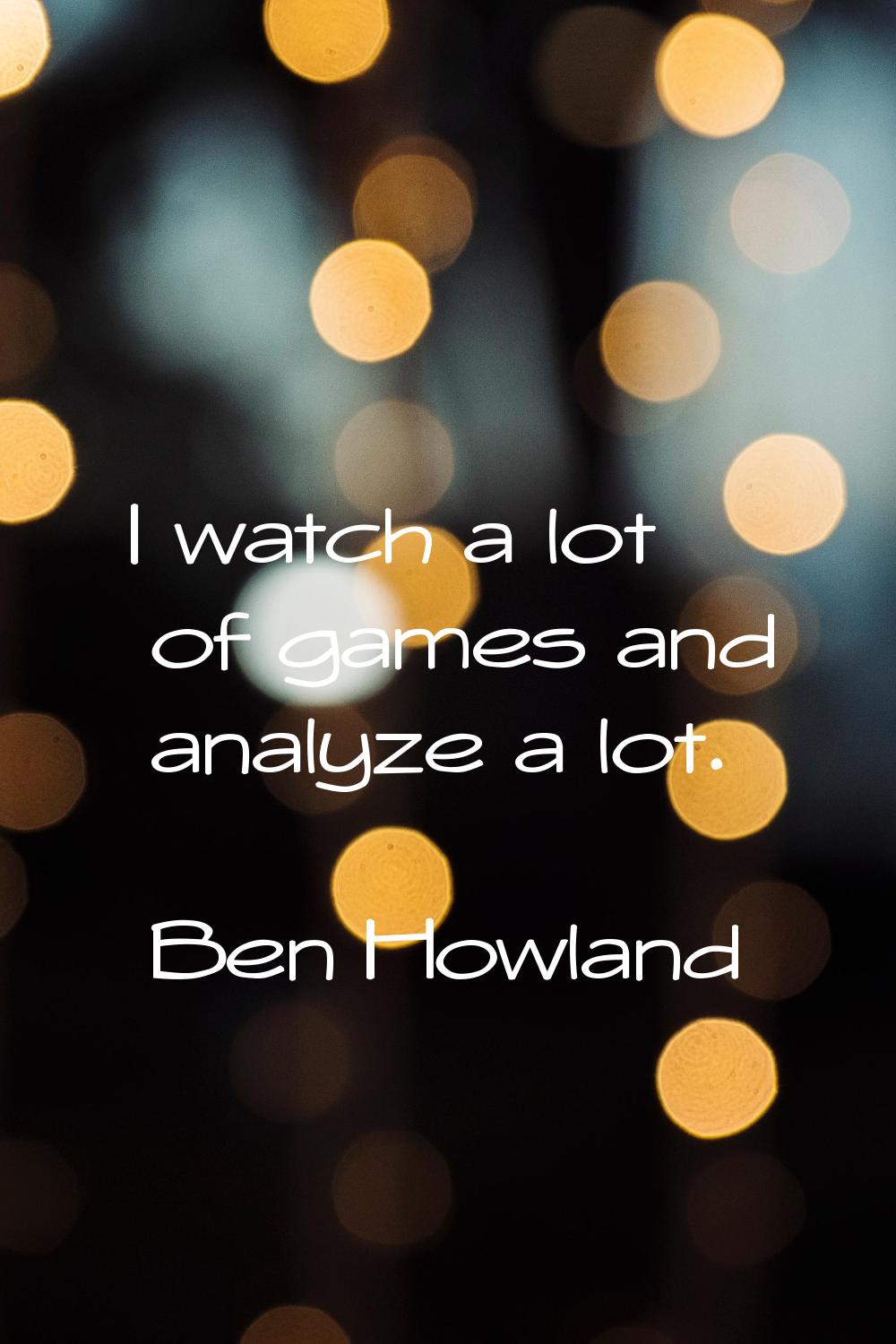 I watch a lot of games and analyze a lot.
