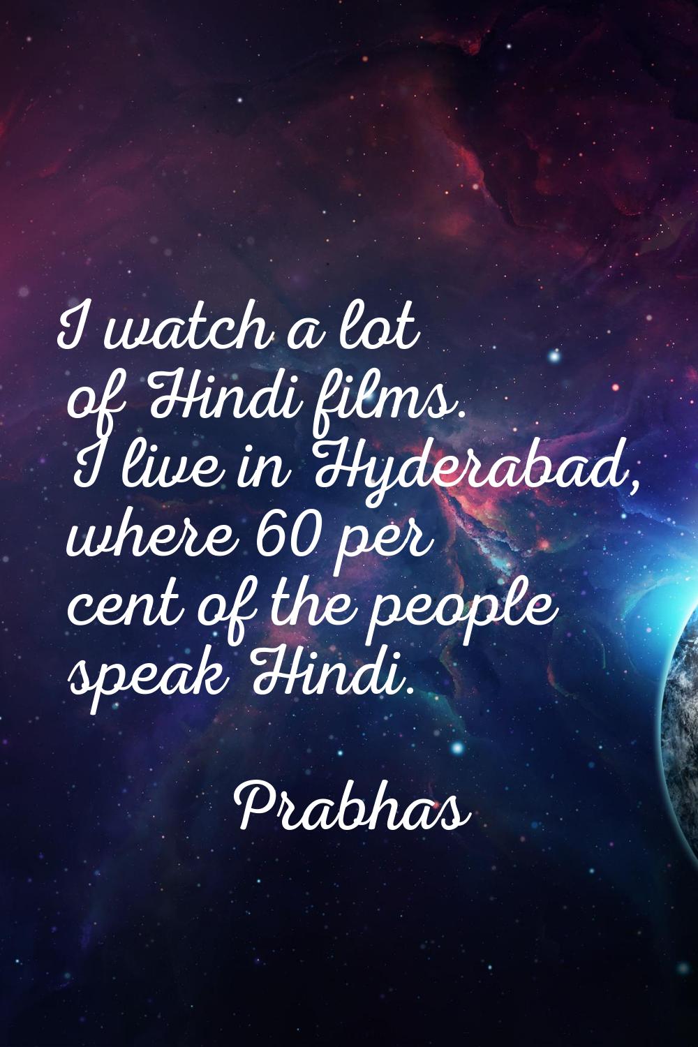 I watch a lot of Hindi films. I live in Hyderabad, where 60 per cent of the people speak Hindi.