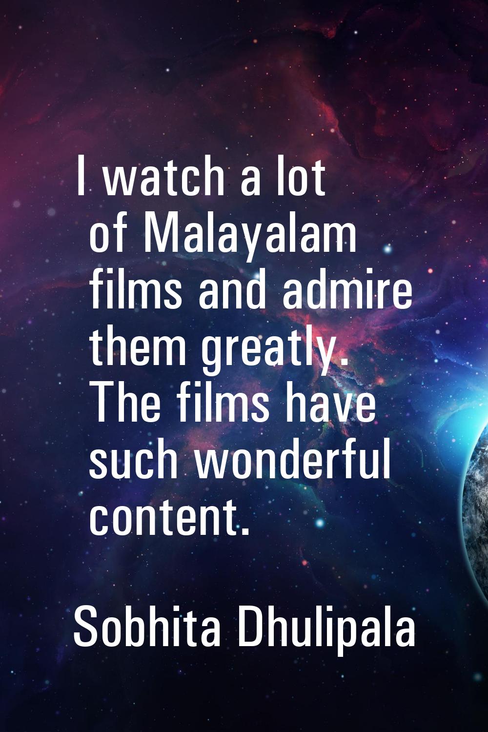 I watch a lot of Malayalam films and admire them greatly. The films have such wonderful content.
