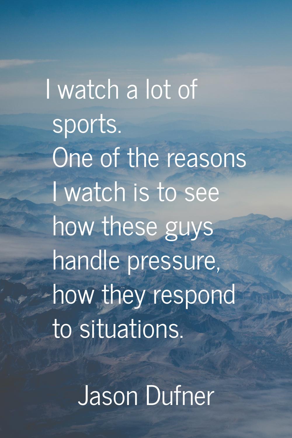 I watch a lot of sports. One of the reasons I watch is to see how these guys handle pressure, how t