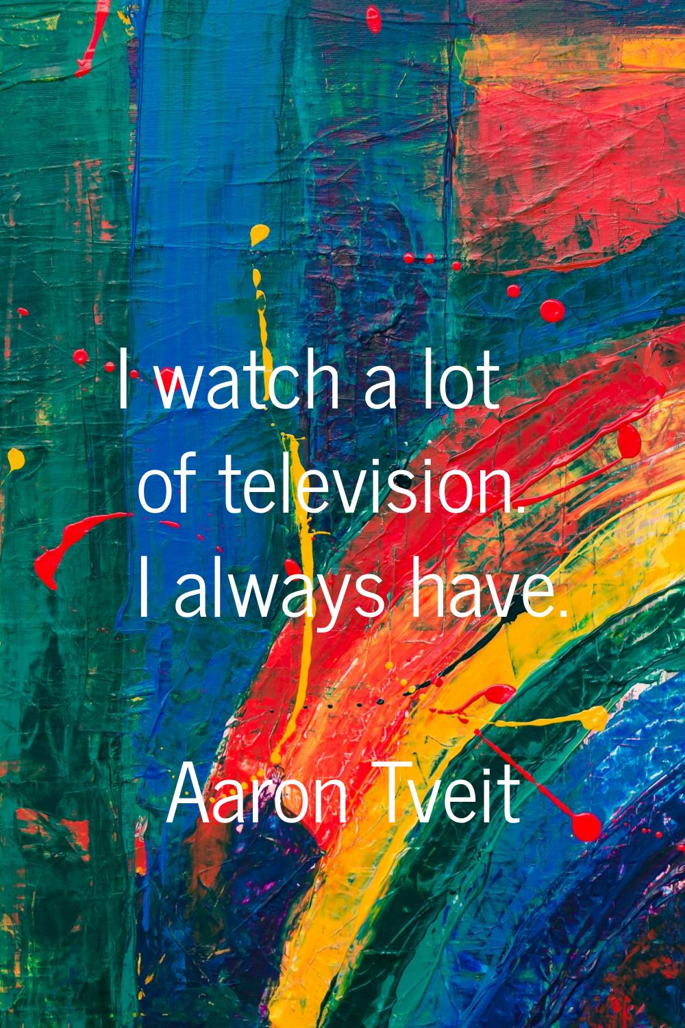 I watch a lot of television. I always have.