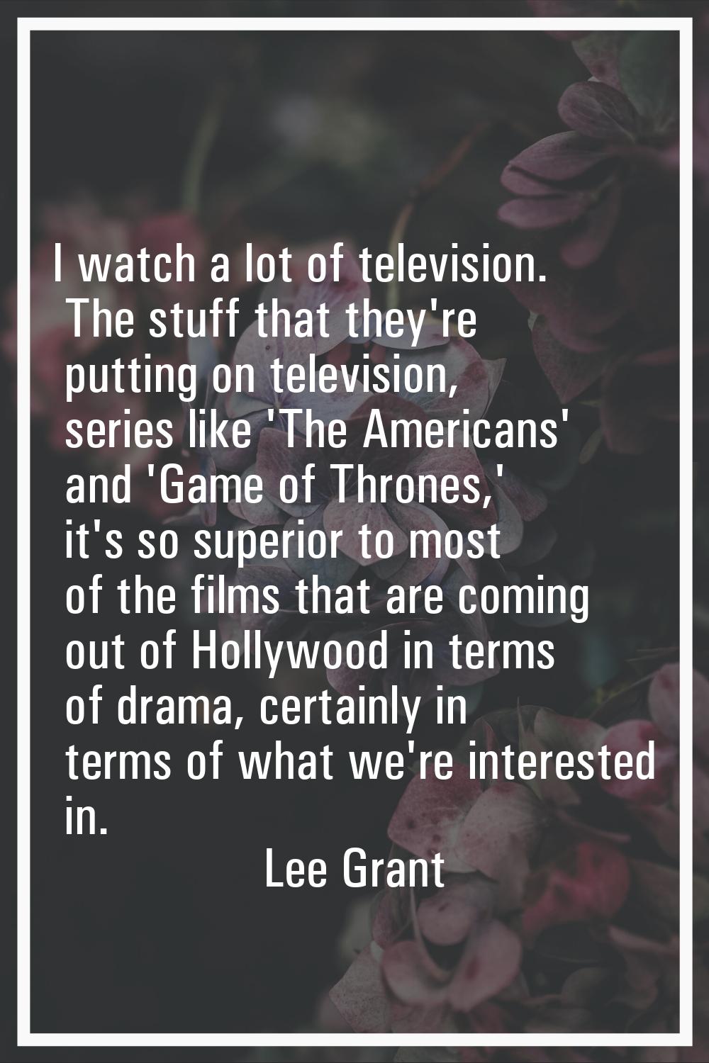 I watch a lot of television. The stuff that they're putting on television, series like 'The America