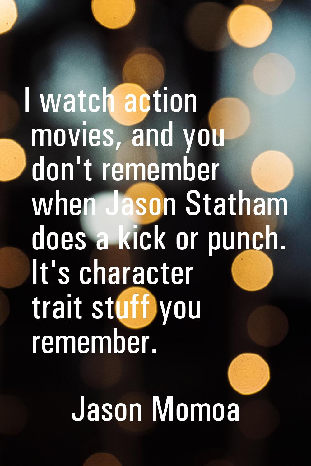 I watch action movies, and you don't remember when Jason Statham does a kick or punch. It's charact