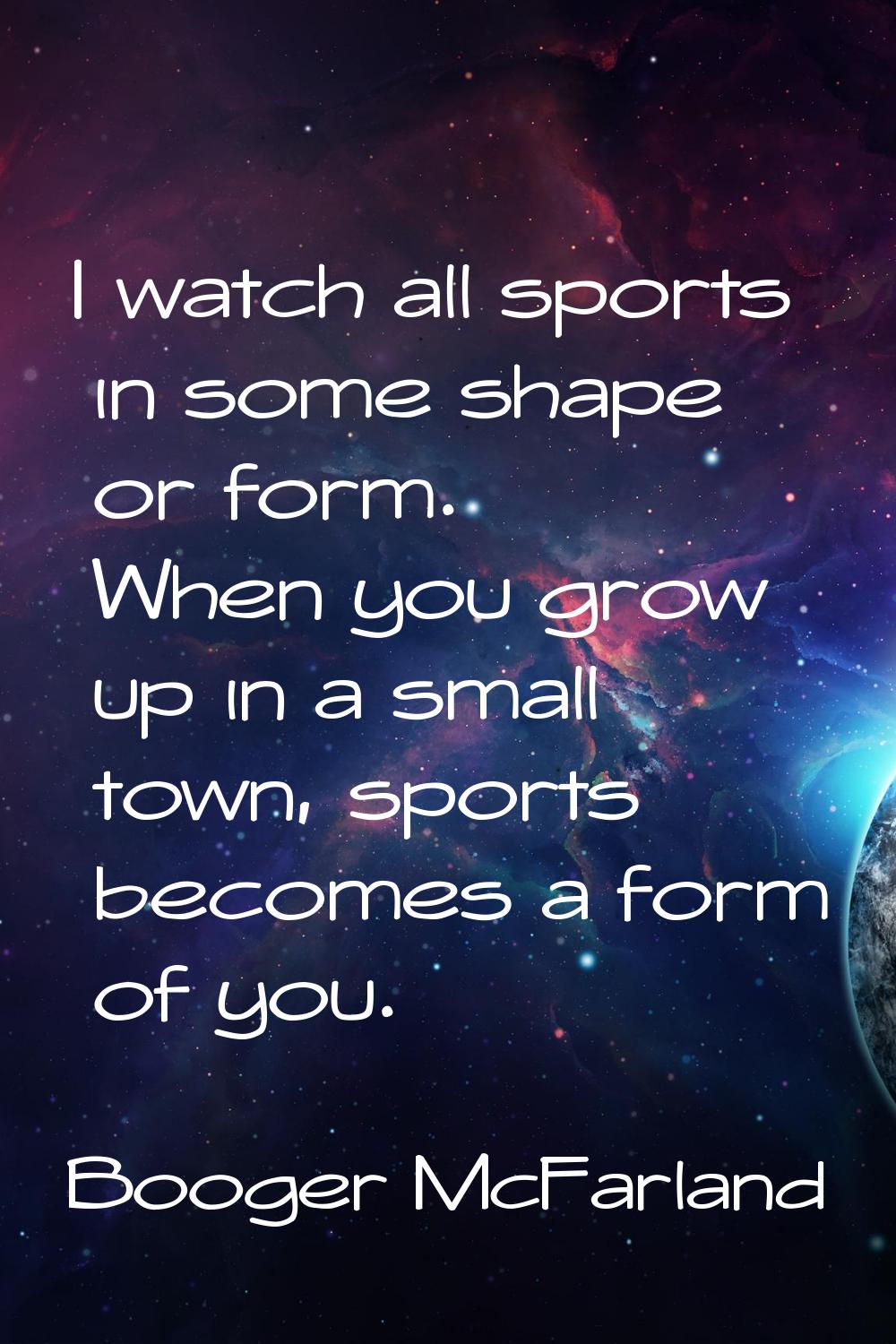 I watch all sports in some shape or form. When you grow up in a small town, sports becomes a form o