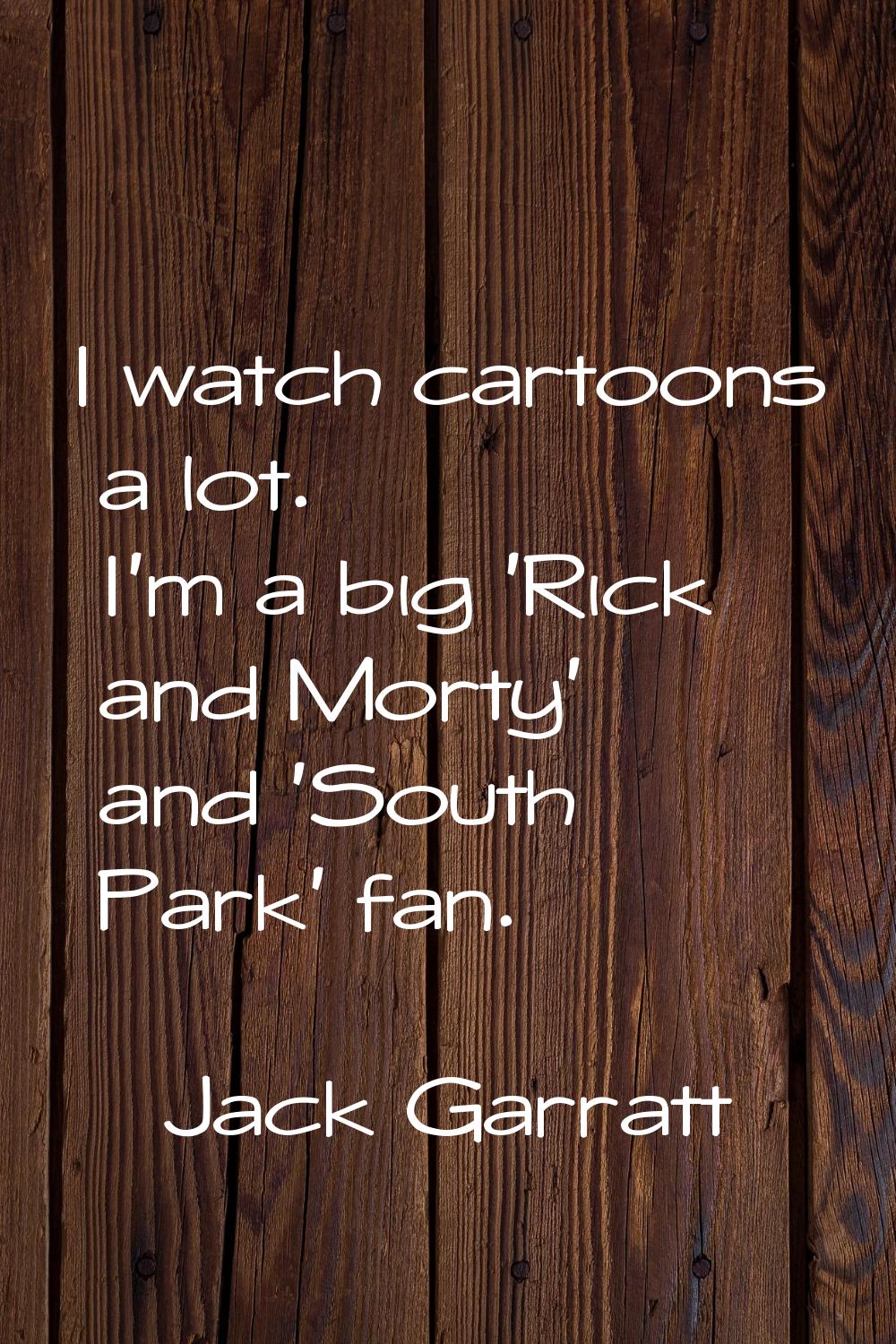 I watch cartoons a lot. I'm a big 'Rick and Morty' and 'South Park' fan.