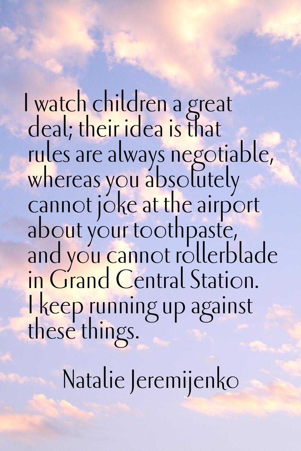 I watch children a great deal; their idea is that rules are always negotiable, whereas you absolute