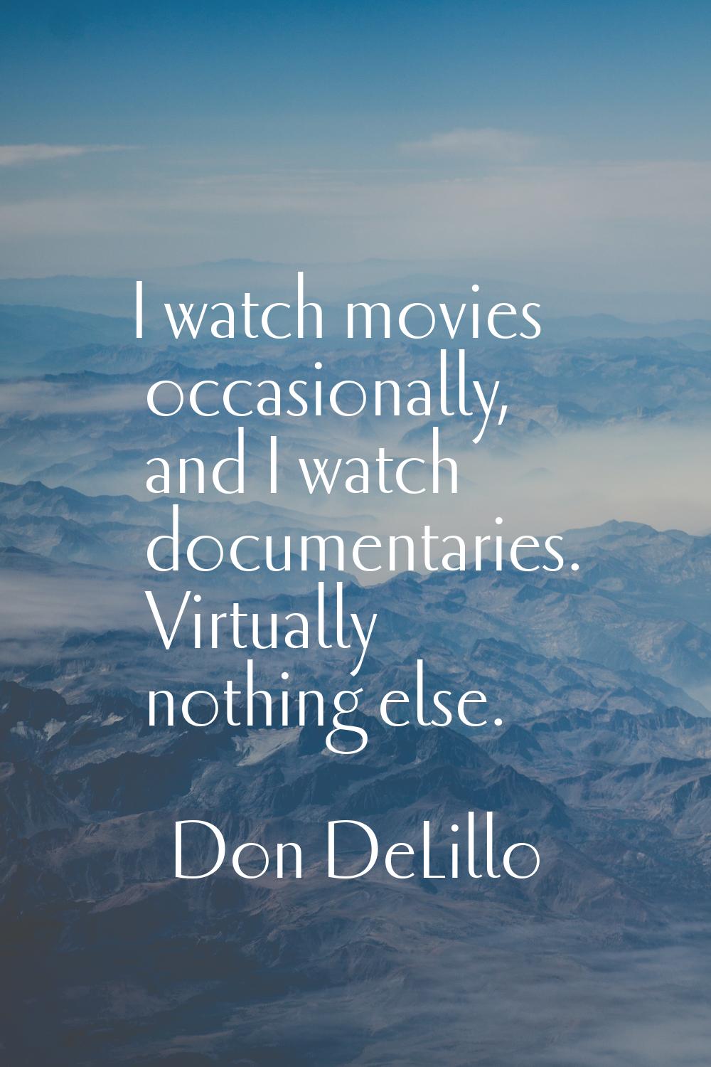I watch movies occasionally, and I watch documentaries. Virtually nothing else.