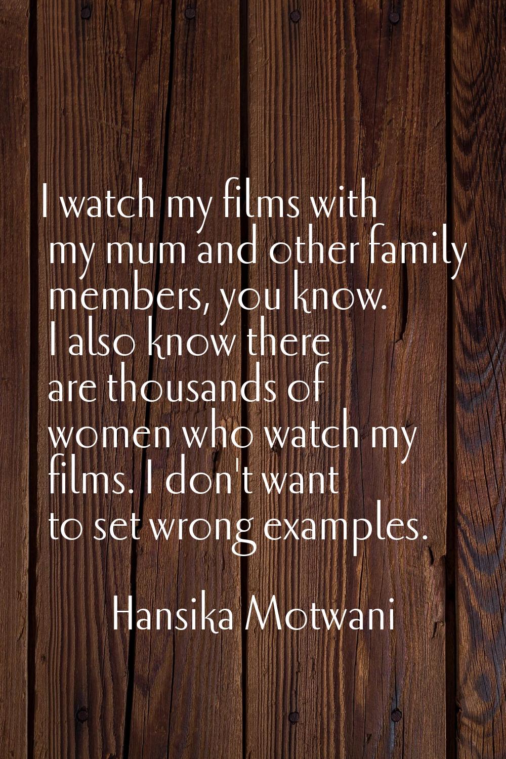 I watch my films with my mum and other family members, you know. I also know there are thousands of