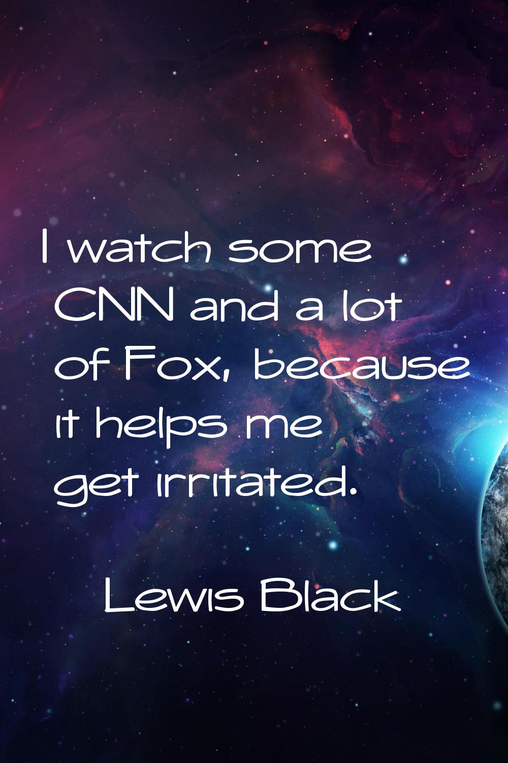 I watch some CNN and a lot of Fox, because it helps me get irritated.