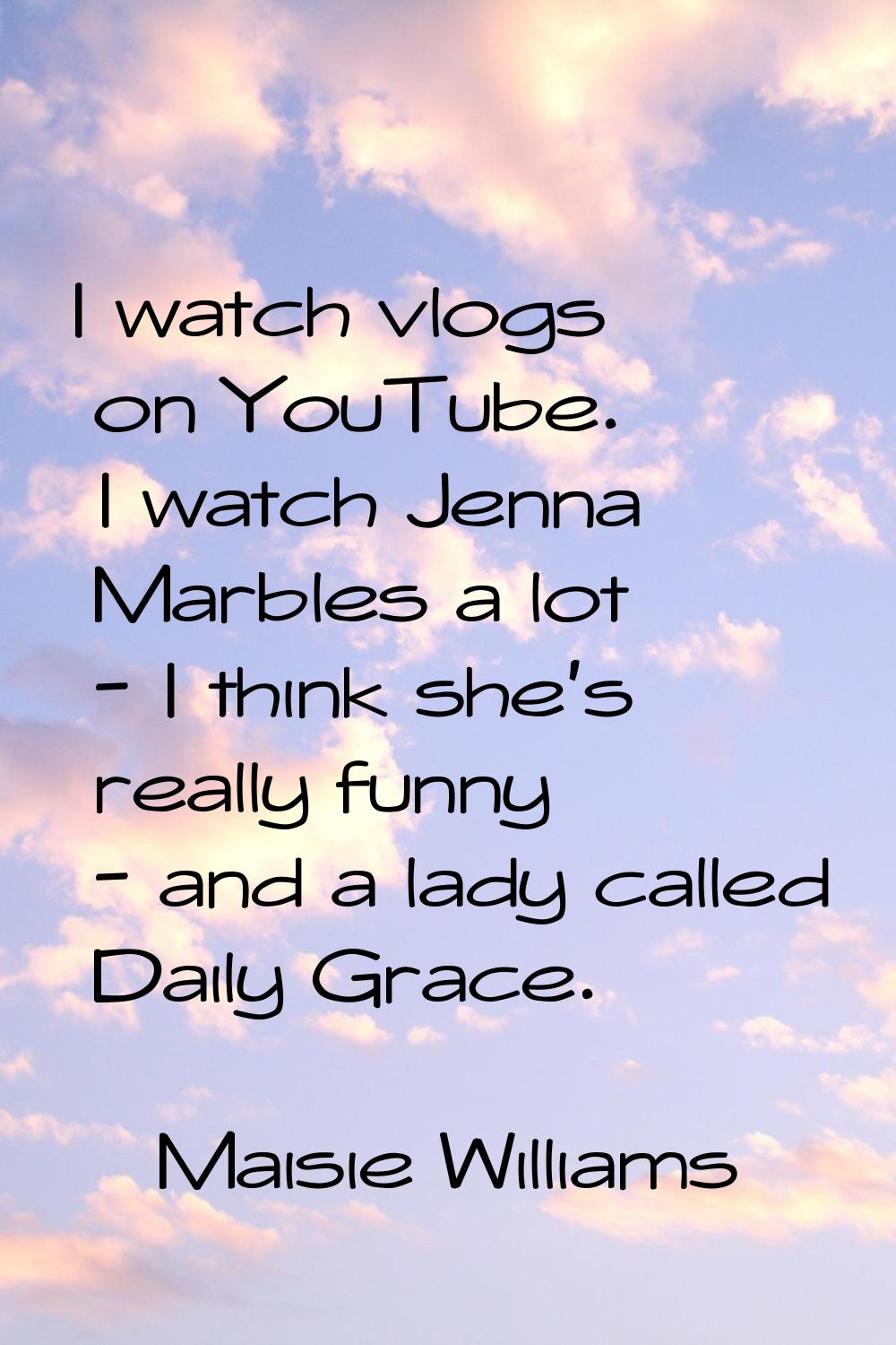 I watch vlogs on YouTube. I watch Jenna Marbles a lot - I think she's really funny - and a lady cal