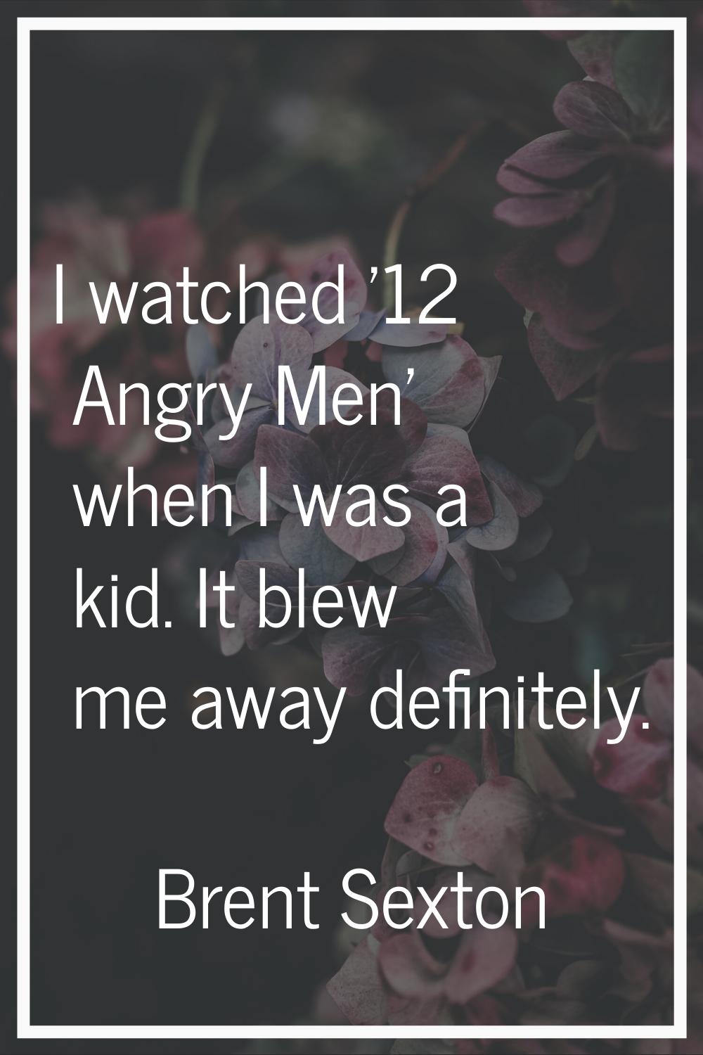 I watched '12 Angry Men' when I was a kid. It blew me away definitely.