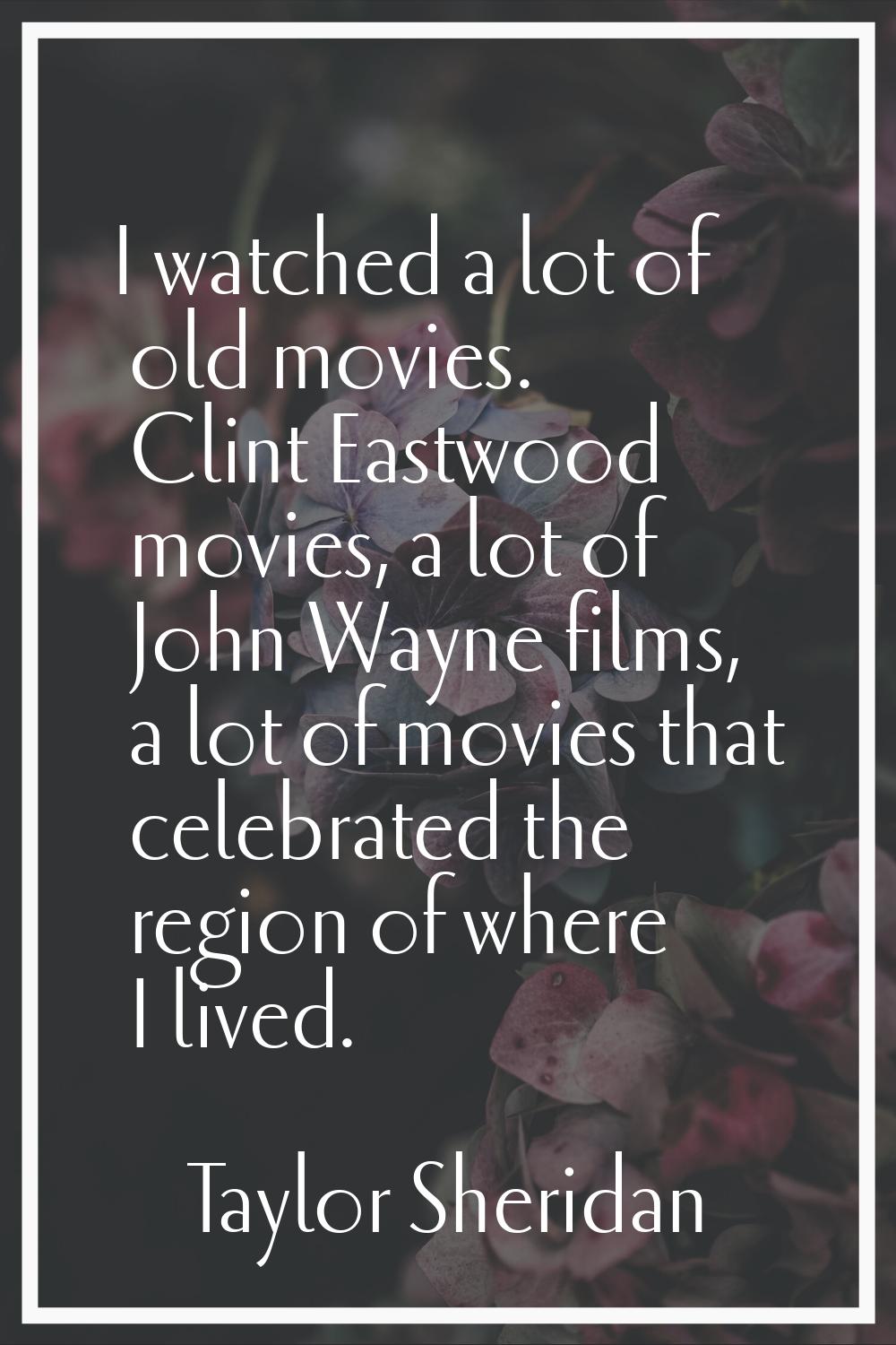 I watched a lot of old movies. Clint Eastwood movies, a lot of John Wayne films, a lot of movies th