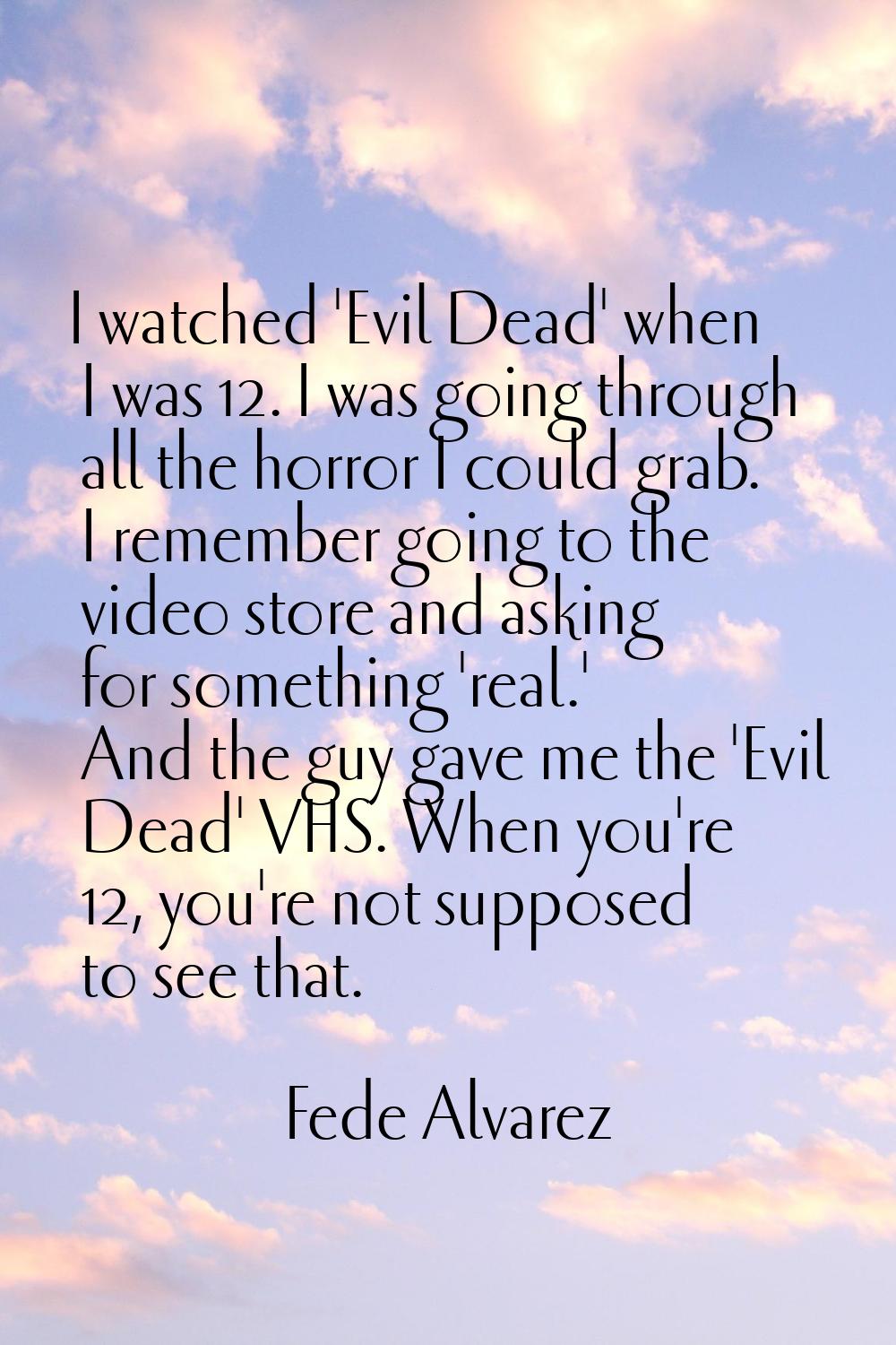 I watched 'Evil Dead' when I was 12. I was going through all the horror I could grab. I remember go
