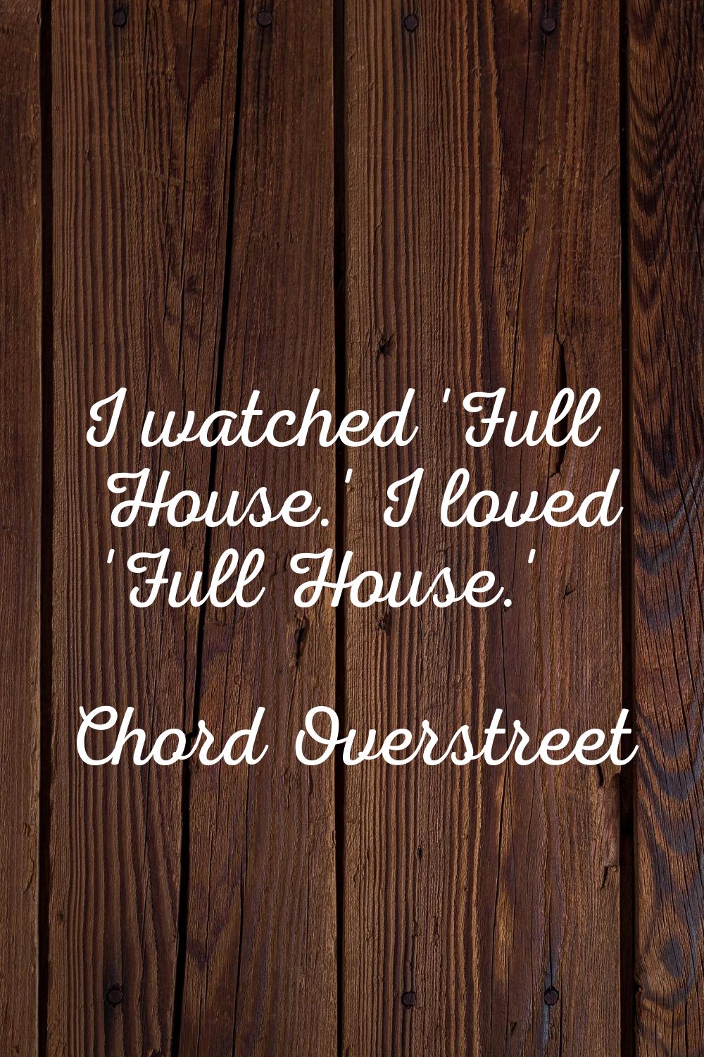 I watched 'Full House.' I loved 'Full House.'