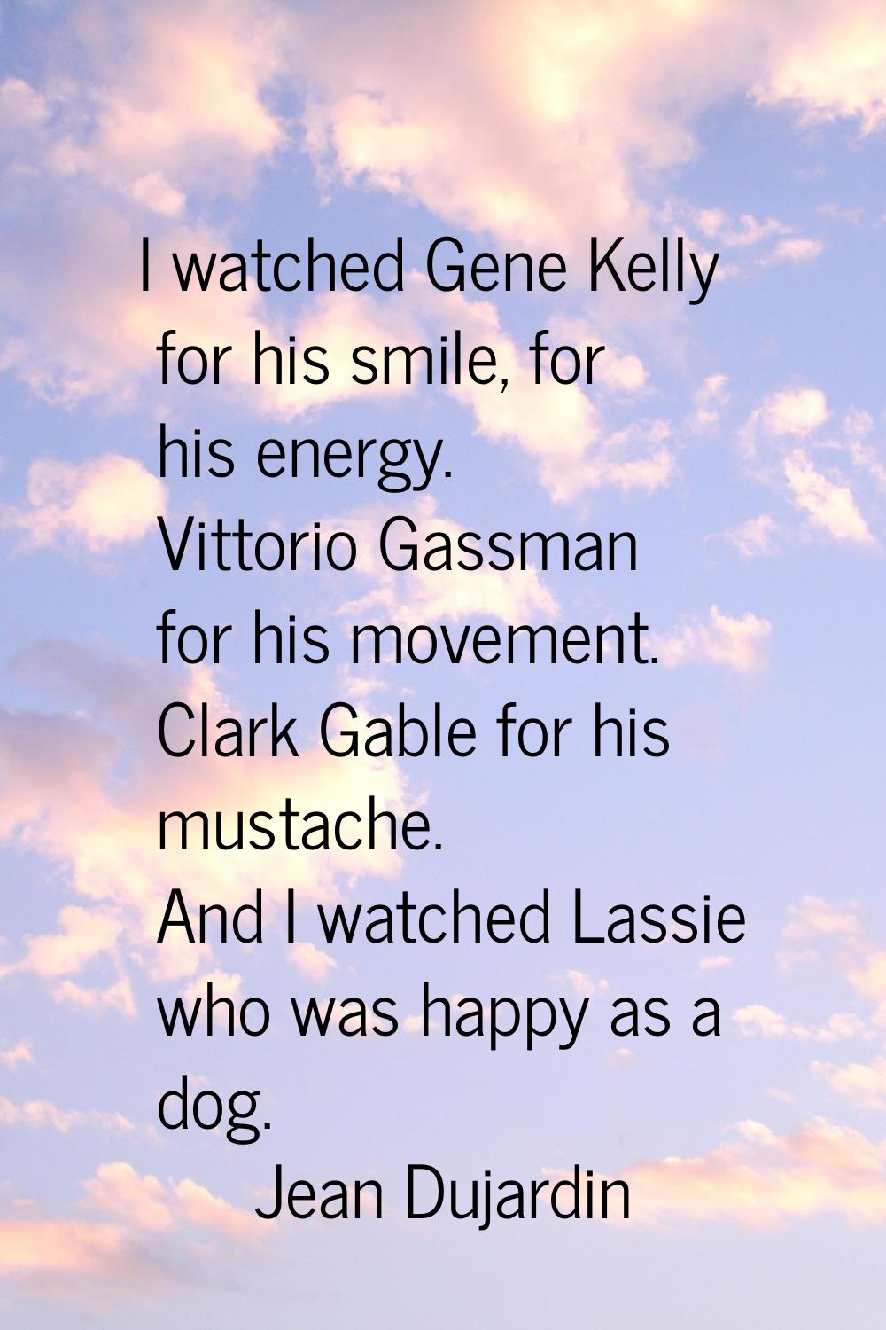 I watched Gene Kelly for his smile, for his energy. Vittorio Gassman for his movement. Clark Gable 