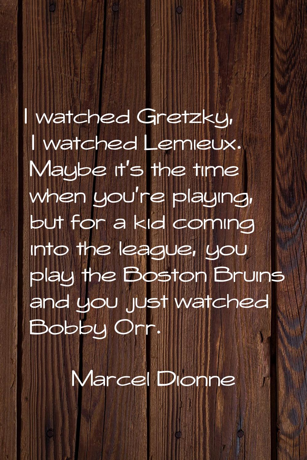 I watched Gretzky, I watched Lemieux. Maybe it's the time when you're playing, but for a kid coming
