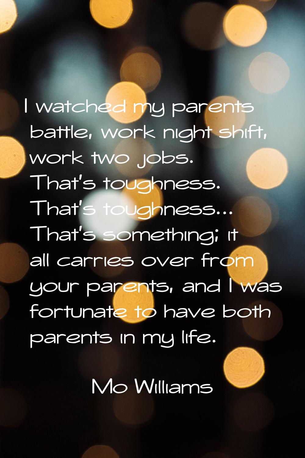 I watched my parents battle, work night shift, work two jobs. That's toughness. That's toughness...