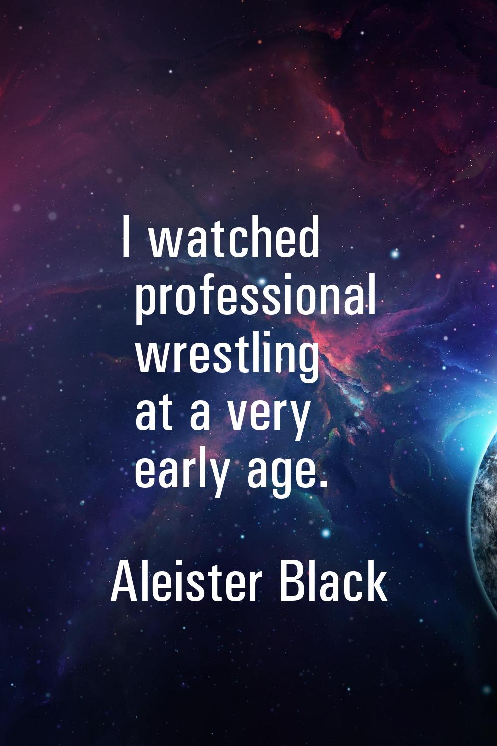 I watched professional wrestling at a very early age.