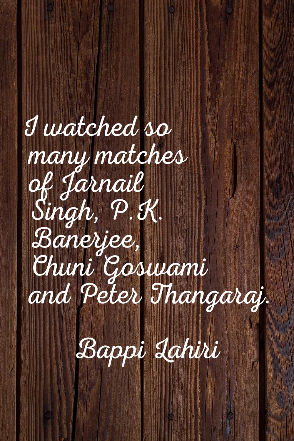 I watched so many matches of Jarnail Singh, P.K. Banerjee, Chuni Goswami and Peter Thangaraj.