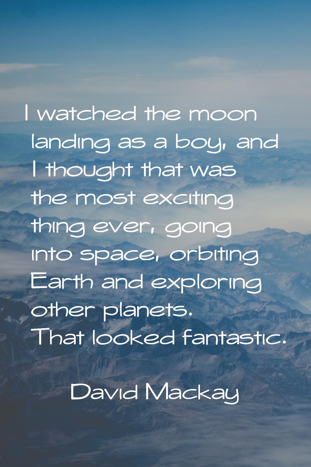 I watched the moon landing as a boy, and I thought that was the most exciting thing ever, going int