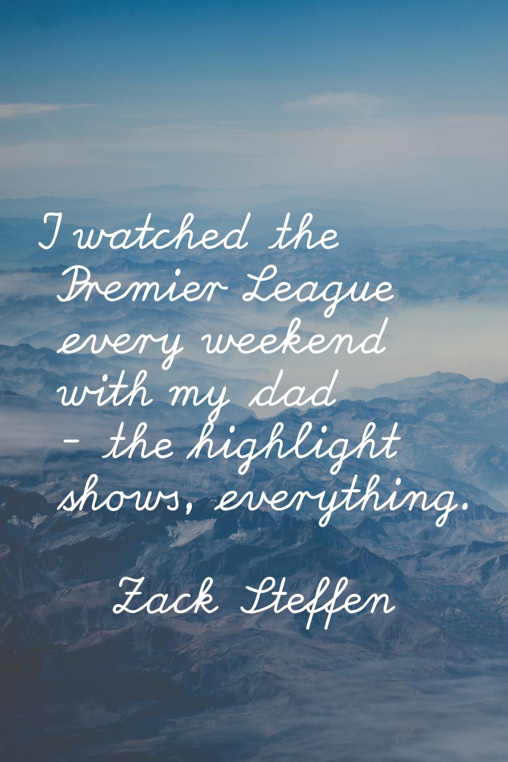 I watched the Premier League every weekend with my dad - the highlight shows, everything.