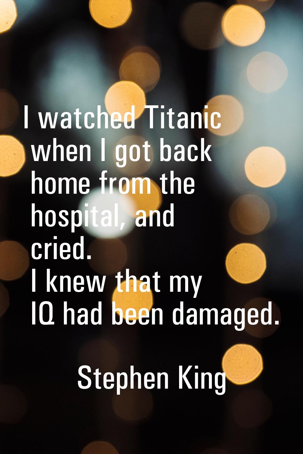 I watched Titanic when I got back home from the hospital, and cried. I knew that my IQ had been dam