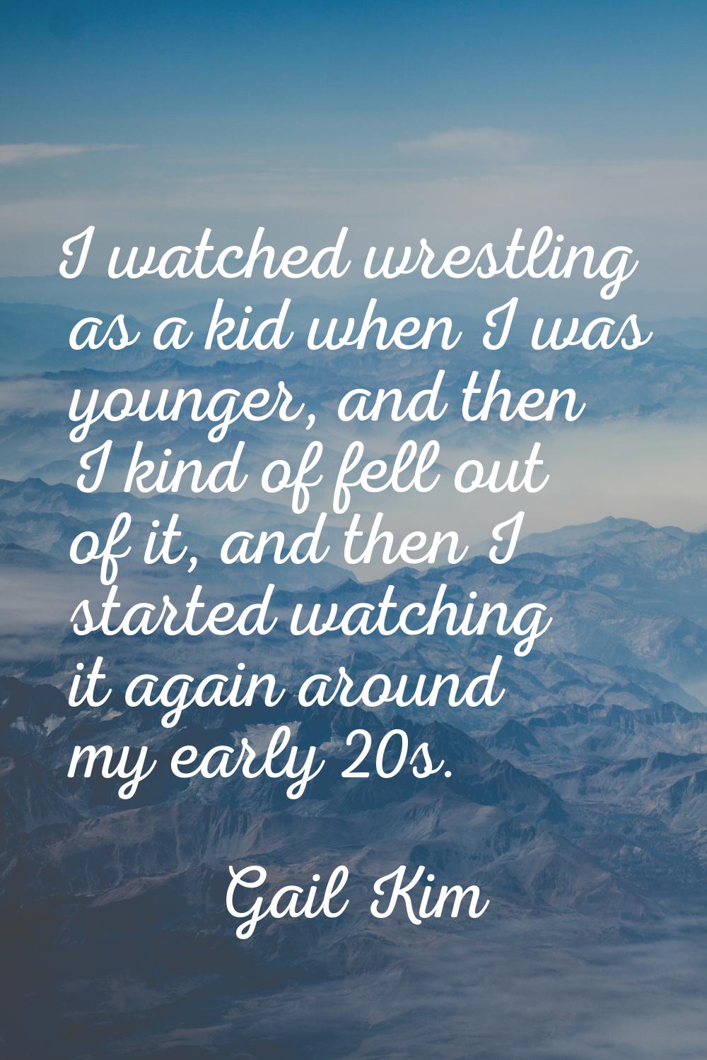 I watched wrestling as a kid when I was younger, and then I kind of fell out of it, and then I star