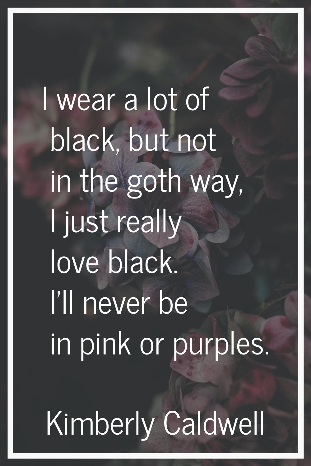 I wear a lot of black, but not in the goth way, I just really love black. I'll never be in pink or 