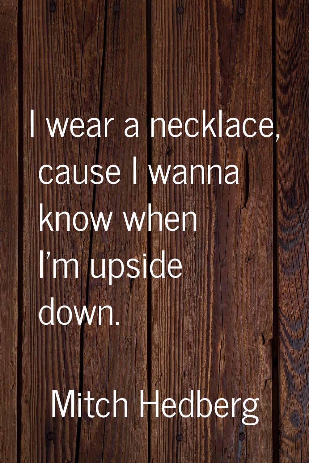 I wear a necklace, cause I wanna know when I'm upside down.