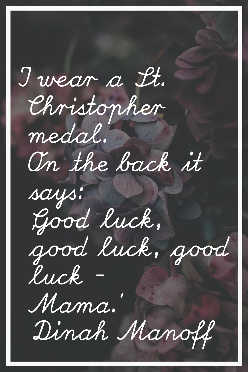 I wear a St. Christopher medal. On the back it says: 'Good luck, good luck, good luck - Mama.'