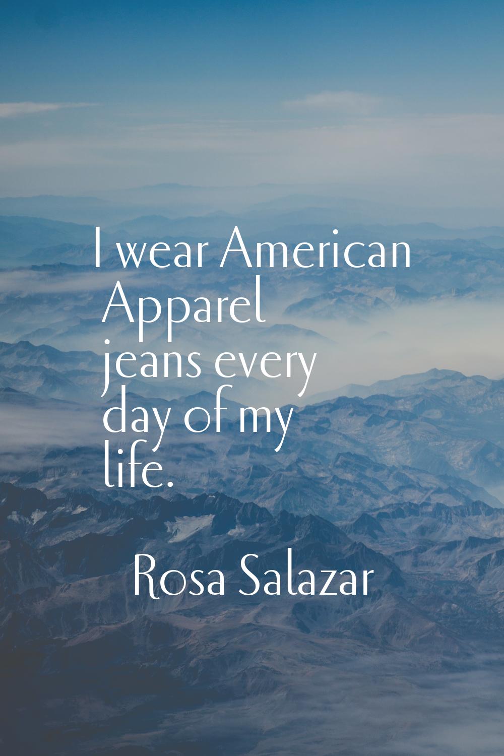 I wear American Apparel jeans every day of my life.