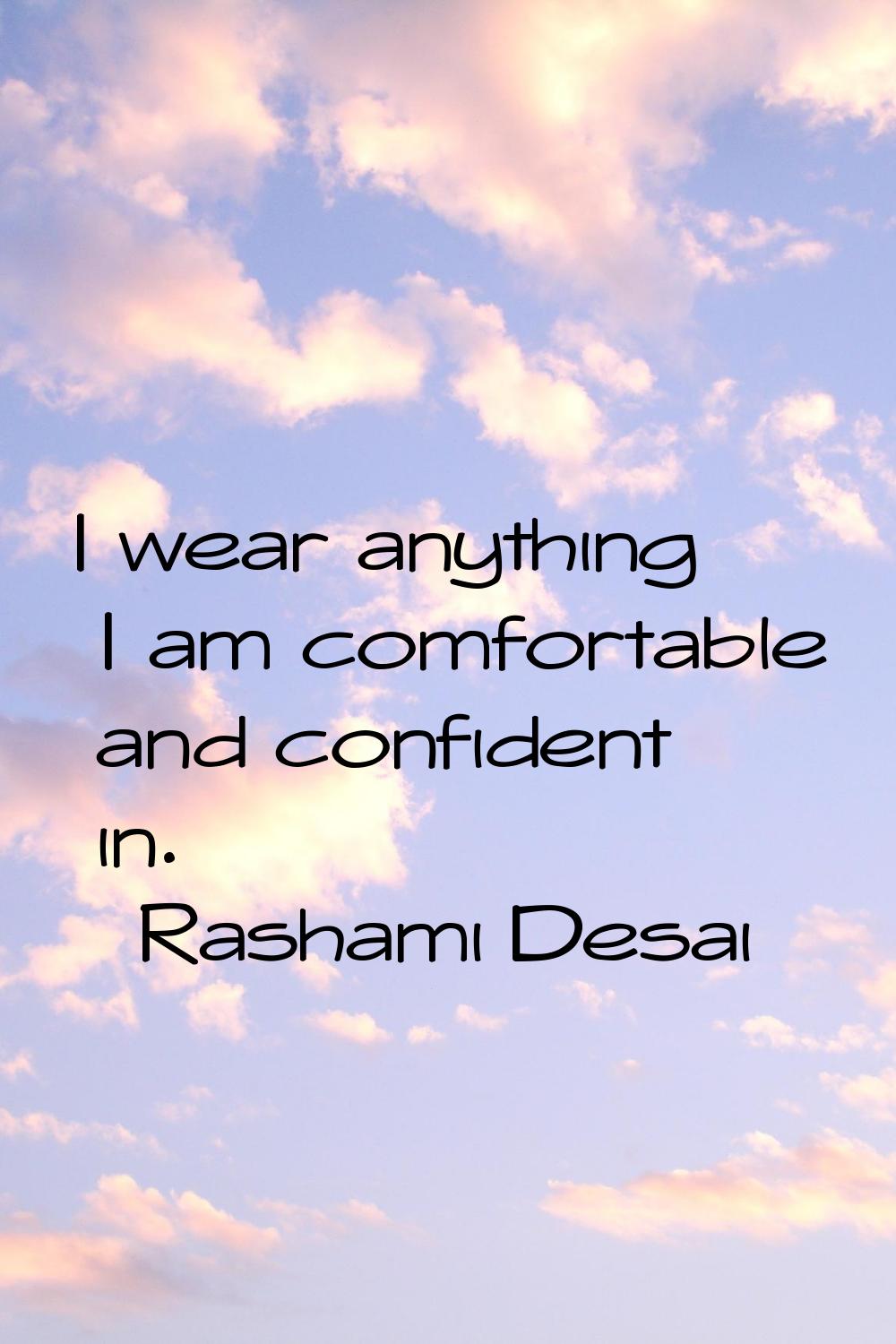 I wear anything I am comfortable and confident in.