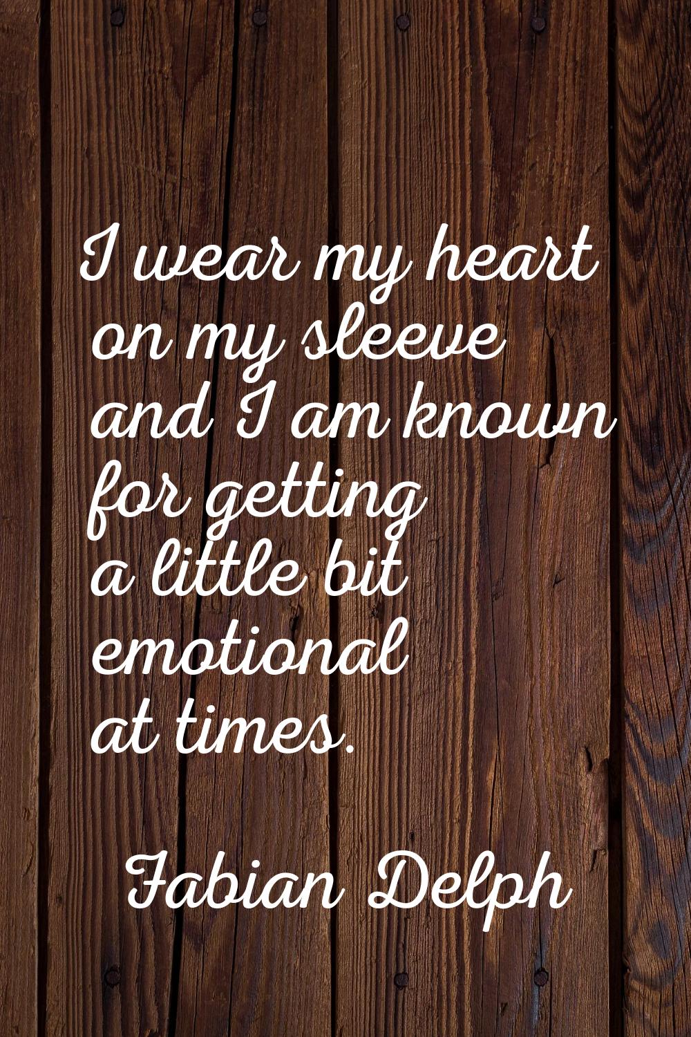 I wear my heart on my sleeve and I am known for getting a little bit emotional at times.