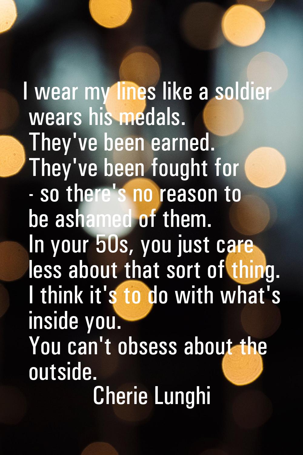 I wear my lines like a soldier wears his medals. They've been earned. They've been fought for - so 