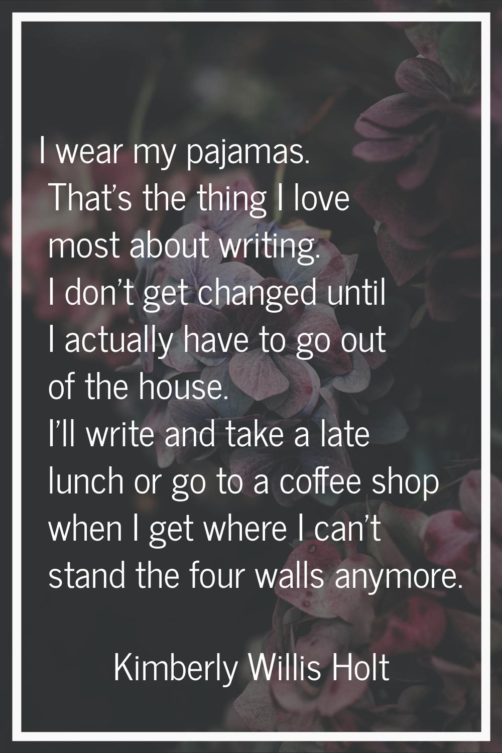 I wear my pajamas. That's the thing I love most about writing. I don't get changed until I actually