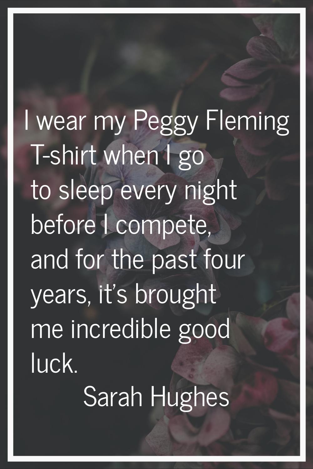 I wear my Peggy Fleming T-shirt when I go to sleep every night before I compete, and for the past f