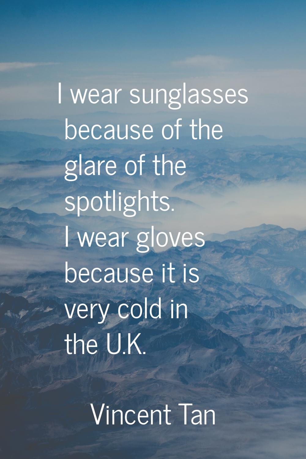 I wear sunglasses because of the glare of the spotlights. I wear gloves because it is very cold in 