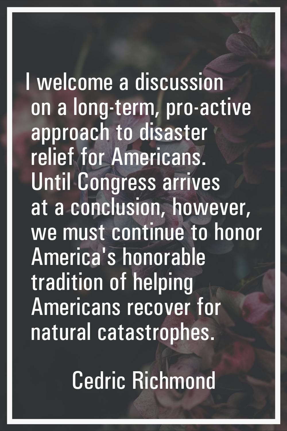 I welcome a discussion on a long-term, pro-active approach to disaster relief for Americans. Until 
