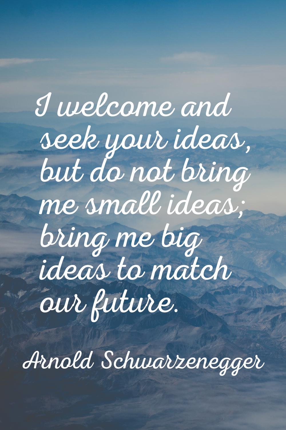 I welcome and seek your ideas, but do not bring me small ideas; bring me big ideas to match our fut