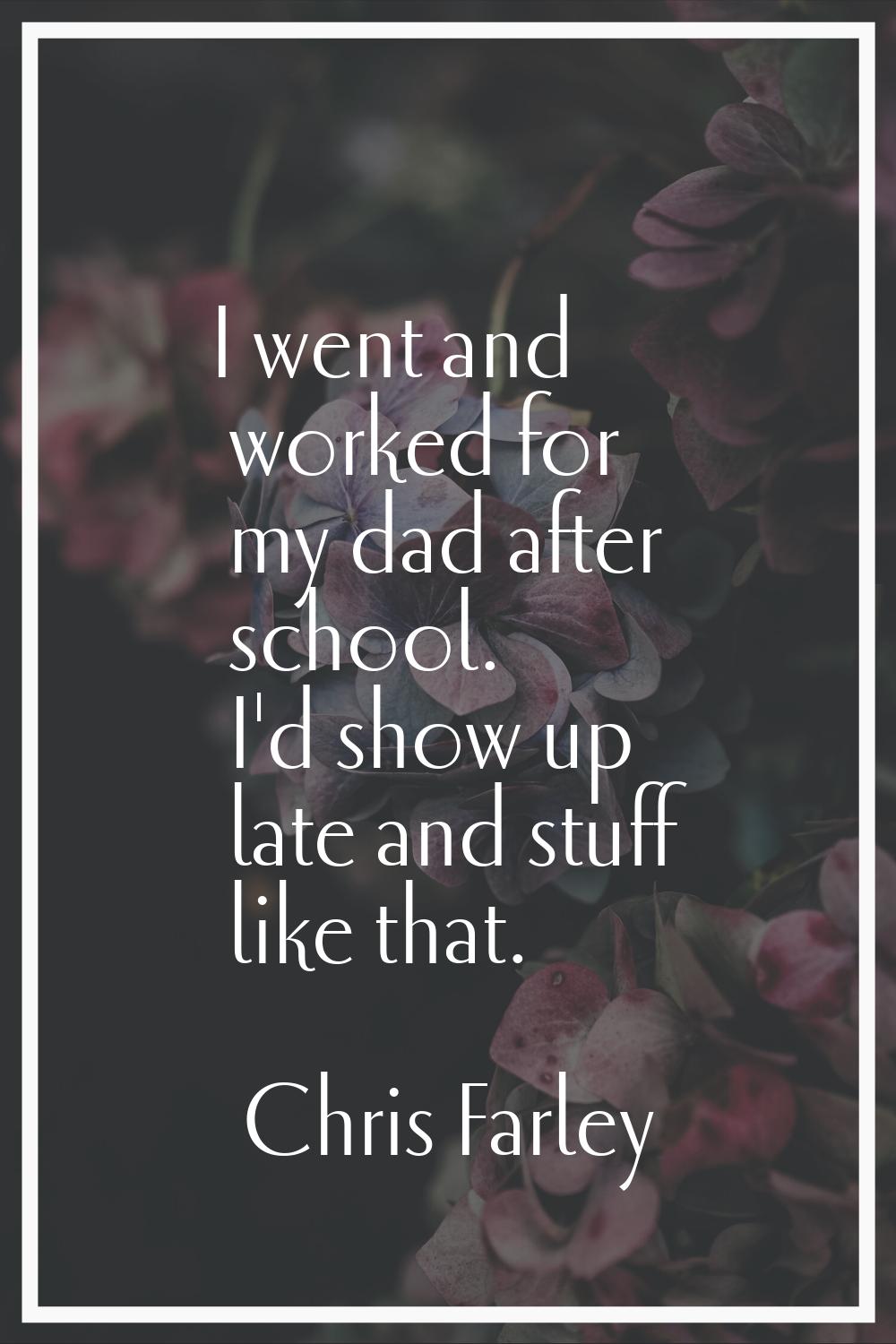 I went and worked for my dad after school. I'd show up late and stuff like that.